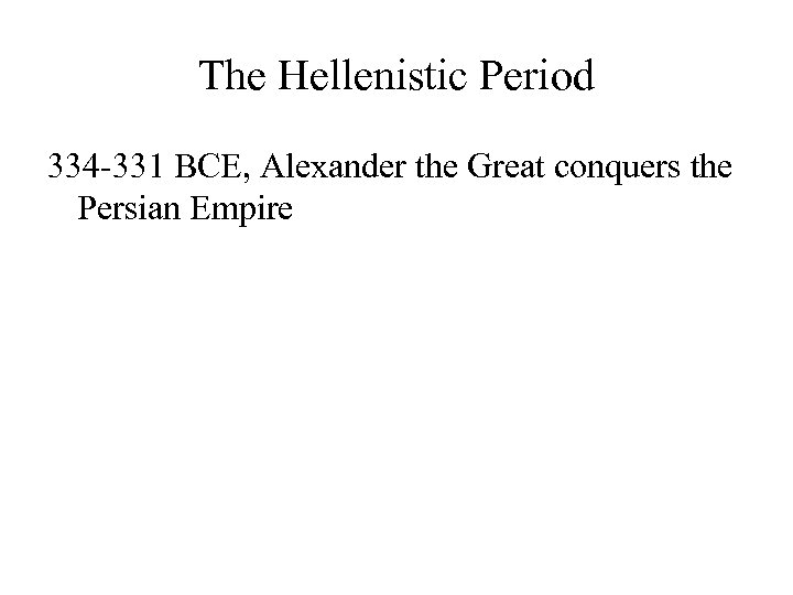 The Hellenistic Period 334 -331 BCE, Alexander the Great conquers the Persian Empire 