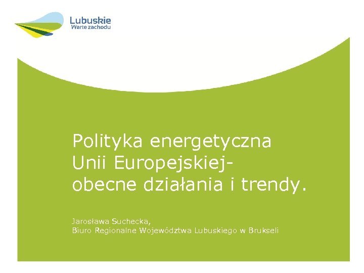 Polityka energetyczna Unii Europejskiejobecne działania i trendy. Jarosława Suchecka, Biuro Regionalne Województwa Lubuskiego w