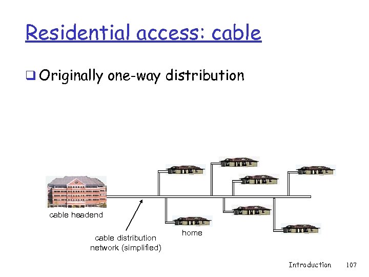 Residential access: cable q Originally one-way distribution cable headend cable distribution network (simplified) home