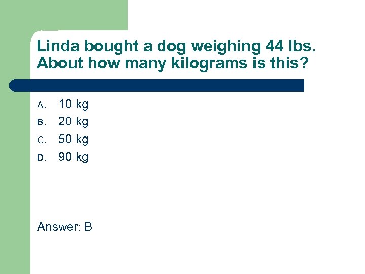 Linda bought a dog weighing 44 lbs. About how many kilograms is this? A.