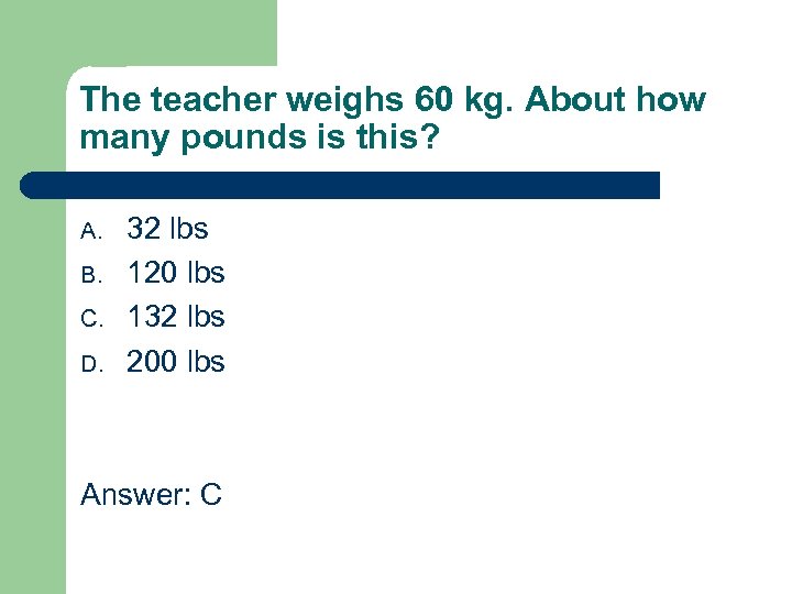 The teacher weighs 60 kg. About how many pounds is this? A. B. C.
