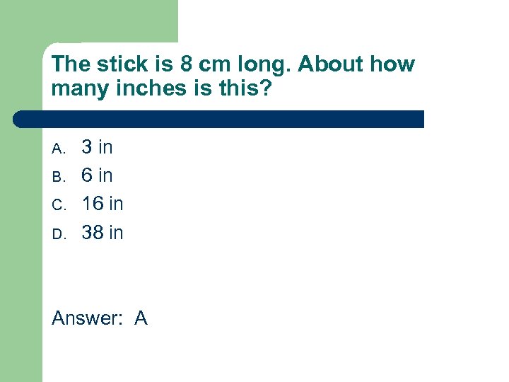 The stick is 8 cm long. About how many inches is this? A. B.