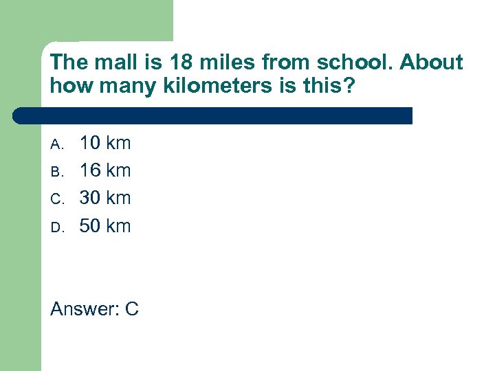 The mall is 18 miles from school. About how many kilometers is this? A.