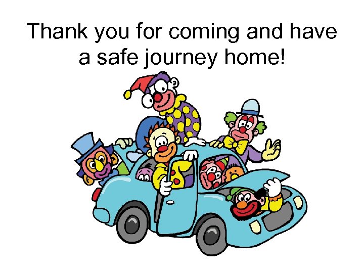 Thank you for coming and have a safe journey home! 