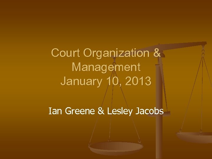 Court Organization & Management January 10, 2013 Ian Greene & Lesley Jacobs 