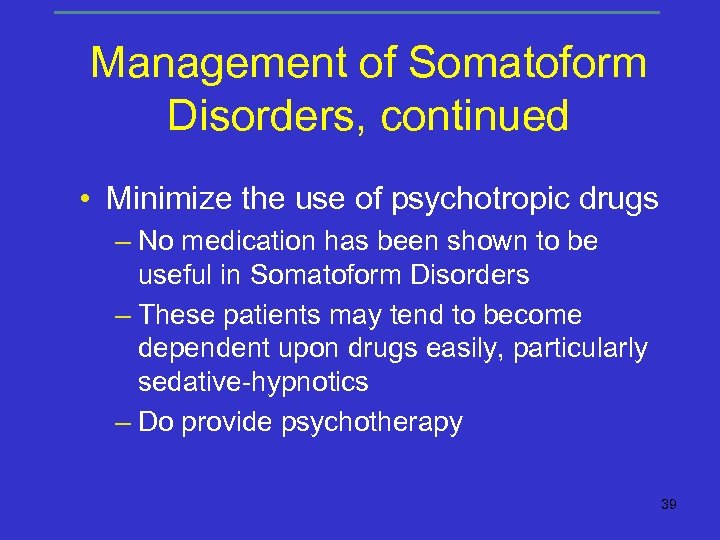 Management of Somatoform Disorders, continued • Minimize the use of psychotropic drugs – No