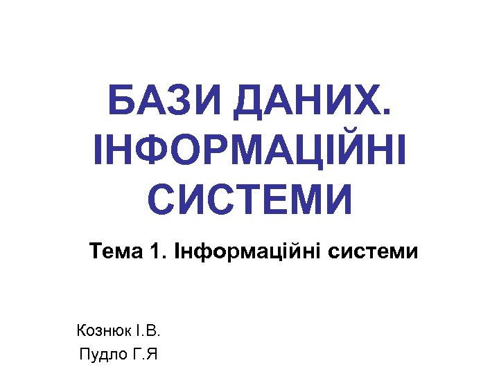 БАЗИ ДАНИХ. ІНФОРМАЦІЙНІ СИСТЕМИ Тема 1. Інформаційні системи Кознюк І. В. Пудло Г. Я