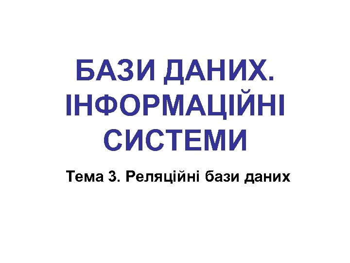 БАЗИ ДАНИХ. ІНФОРМАЦІЙНІ СИСТЕМИ Тема 3. Реляційні бази даних 