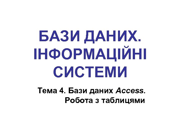 БАЗИ ДАНИХ. ІНФОРМАЦІЙНІ СИСТЕМИ Тема 4. Бази даних Access. Робота з таблицями 