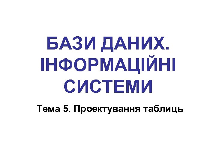 БАЗИ ДАНИХ. ІНФОРМАЦІЙНІ СИСТЕМИ Тема 5. Проектування таблиць 