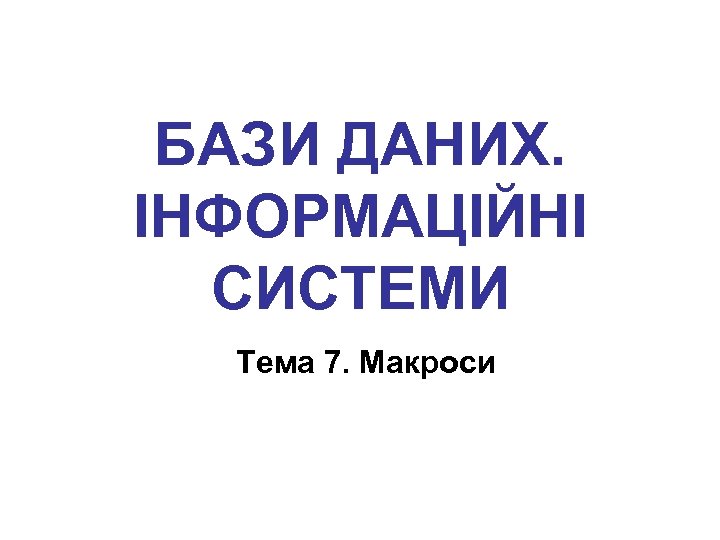 БАЗИ ДАНИХ. ІНФОРМАЦІЙНІ СИСТЕМИ Тема 7. Макроси 