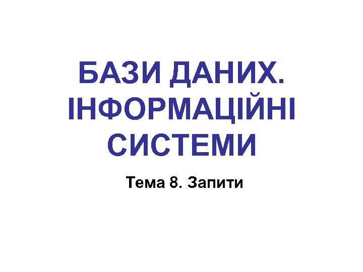 БАЗИ ДАНИХ. ІНФОРМАЦІЙНІ СИСТЕМИ Тема 8. Запити 