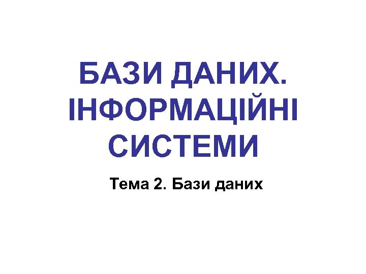 БАЗИ ДАНИХ. ІНФОРМАЦІЙНІ СИСТЕМИ Тема 2. Бази даних 