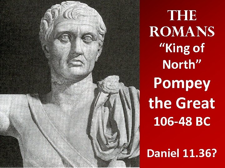 The Romans “King of North” Pompey the Great 106 -48 BC Daniel 11. 36?