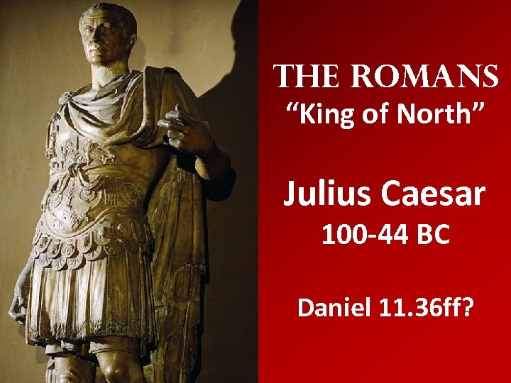 The Romans “King of North” Julius Caesar 100 -44 BC Daniel 11. 36 ff?