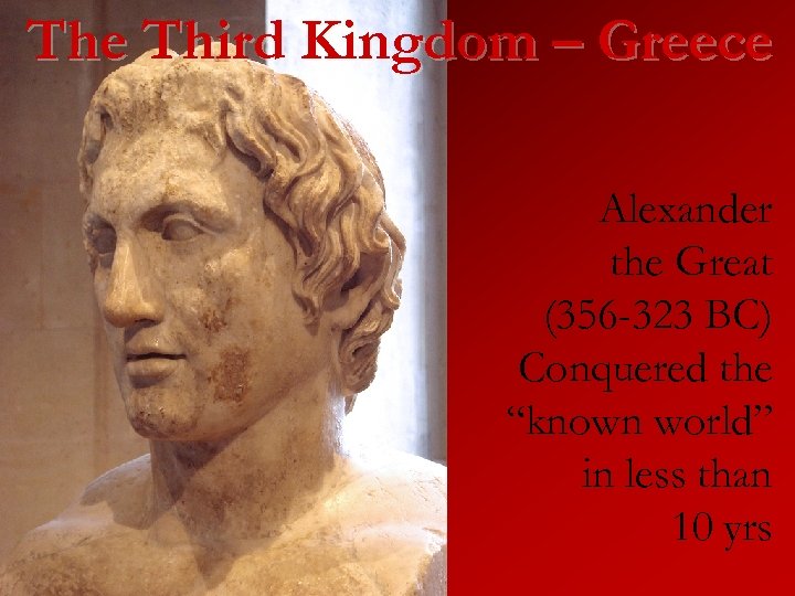 The Third Kingdom – Greece Alexander the Great (356 -323 BC) Conquered the “known