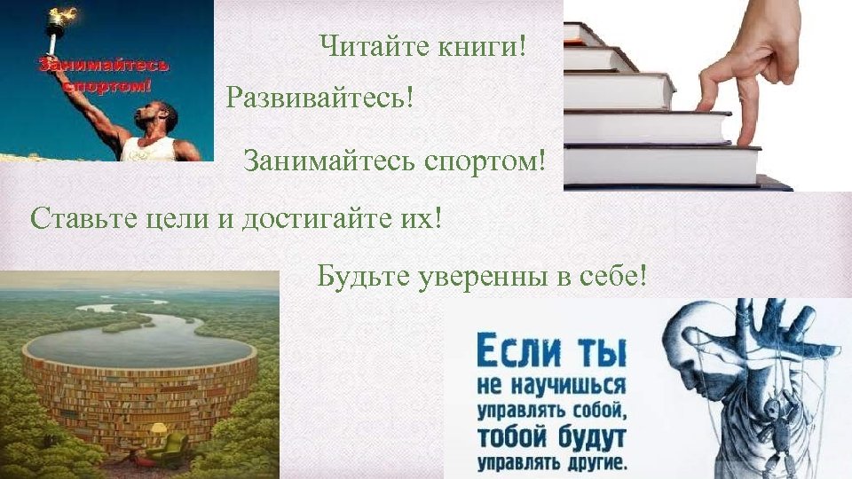 Читайте книги! Развивайтесь! Занимайтесь спортом! Ставьте цели и достигайте их! Будьте уверенны в себе!