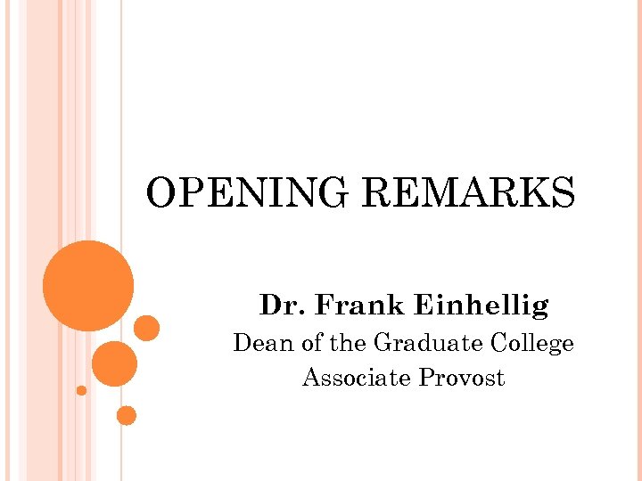 OPENING REMARKS Dr. Frank Einhellig Dean of the Graduate College Associate Provost 