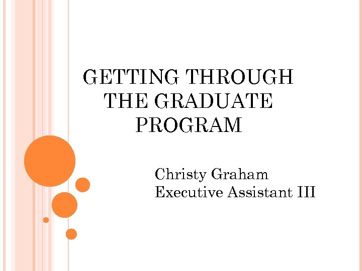 GETTING THROUGH THE GRADUATE PROGRAM Christy Graham Executive Assistant III 