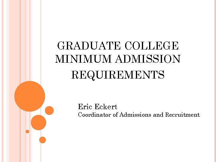 GRADUATE COLLEGE MINIMUM ADMISSION REQUIREMENTS Eric Eckert Coordinator of Admissions and Recruitment 