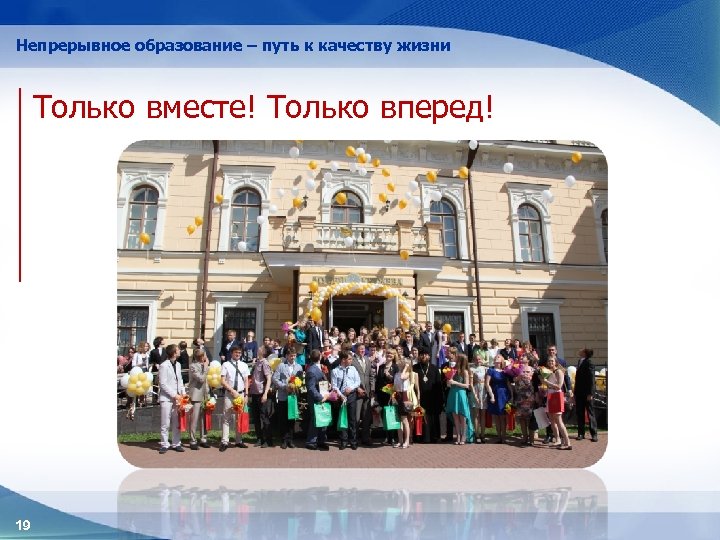 Непрерывное образование – путь к качеству жизни Только вместе! Только вперед! 19 