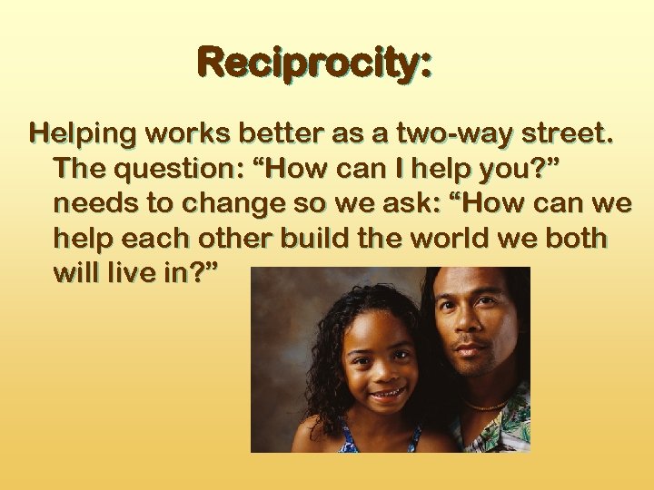 Reciprocity: Helping works better as a two-way street. The question: “How can I help