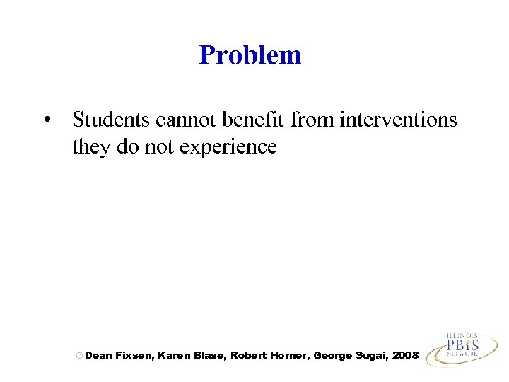 Problem • Students cannot benefit from interventions they do not experience © Dean Fixsen,