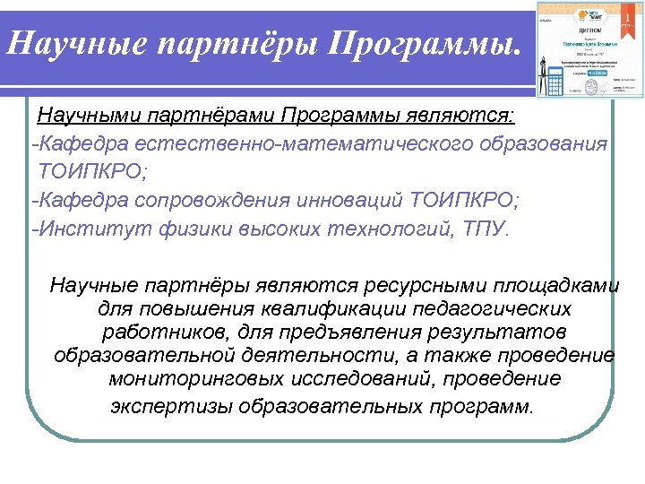 Научные партнёры Программы. Научными партнёрами Программы являются: -Кафедра естественно-математического образования ТОИПКРО; -Кафедра сопровождения инноваций