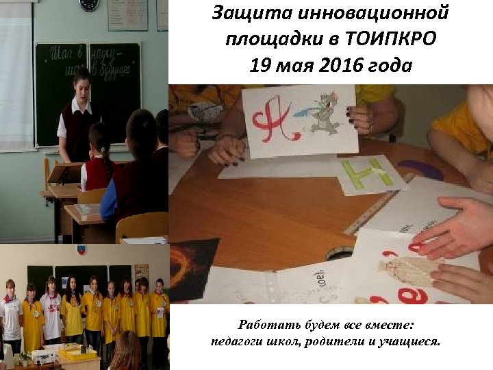 Защита инновационной площадки в ТОИПКРО 19 мая 2016 года Работать будем все вместе: педагоги