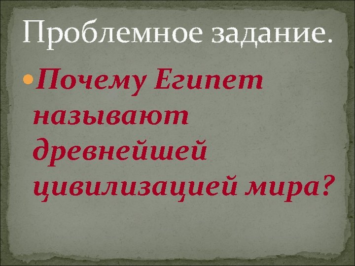 Проблемное задание. Почему Египет называют древнейшей цивилизацией мира? 