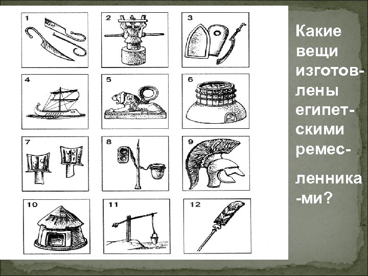 Задание 10. Какие вещи изготовлены египетскими ремесленника -ми? 