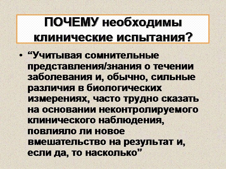 ПОЧЕМУ необходимы клинические испытания? • “Учитывая сомнительные представления/знания о течении заболевания и, обычно, сильные