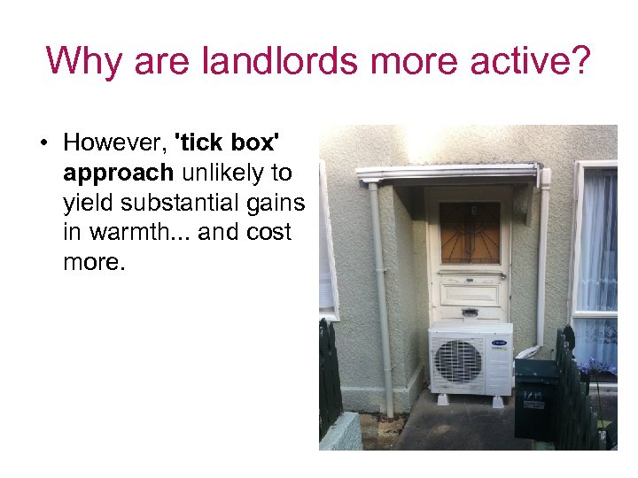 Why are landlords more active? • However, 'tick box' approach unlikely to yield substantial