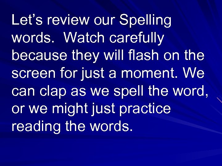 Let’s review our Spelling words. Watch carefully because they will flash on the screen