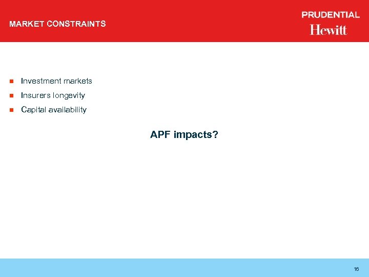MARKET CONSTRAINTS n Investment markets n Insurers longevity n Capital availability APF impacts? 16