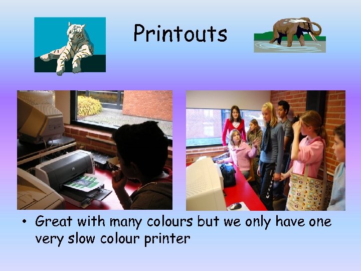 Printouts • Great with many colours but we only have one very slow colour