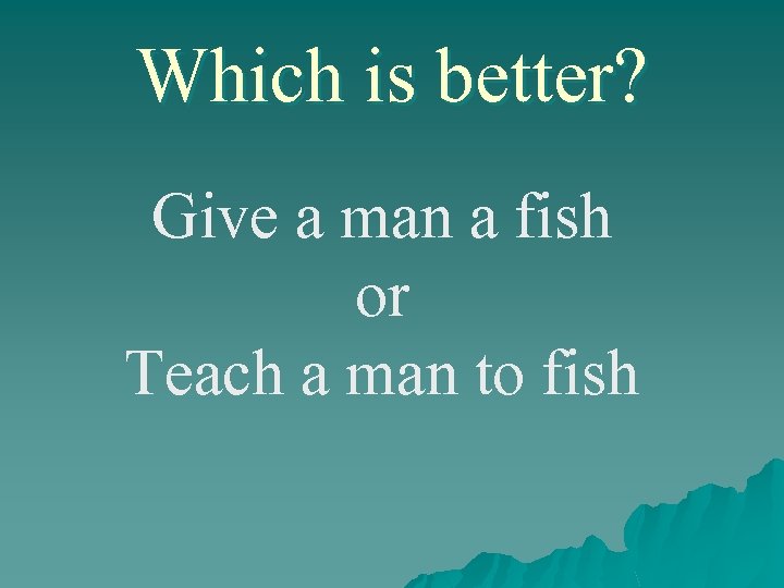 Which is better? Give a man a fish or Teach a man to fish