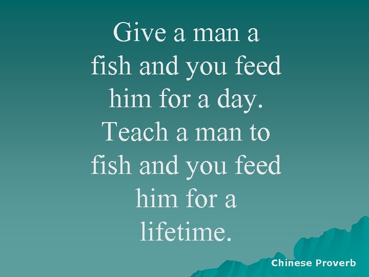 Give a man a fish and you feed him for a day. Teach a
