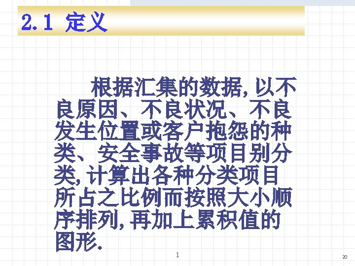 2. 1 定义 根据汇集的数据, 以不 良原因、不良状况、不良 发生位置或客户抱怨的种 类、安全事故等项目别分 类, 计算出各种分类项目 所占之比例而按照大小顺 序排列, 再加上累积值的 图形.