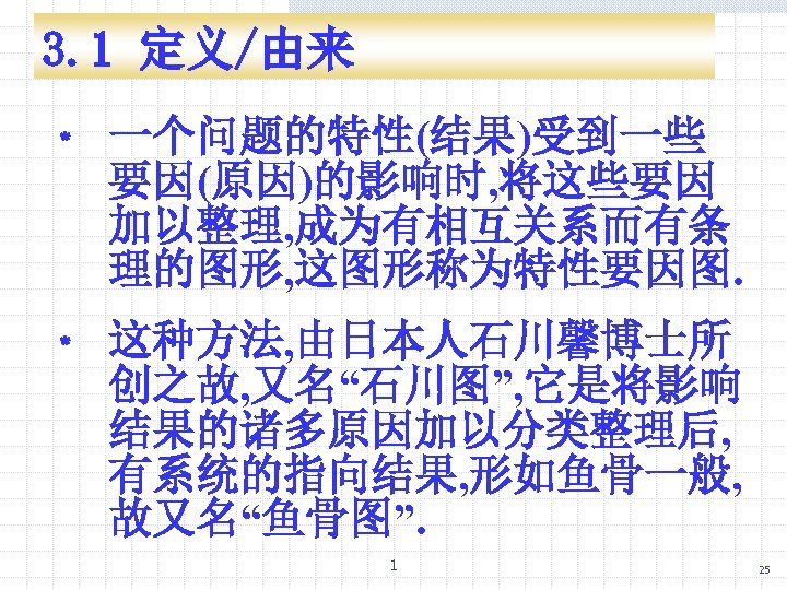 3. 1 定义/由来 ﹡ 一个问题的特性(结果)受到一些 要因(原因)的影响时, 将这些要因 加以整理, 成为有相互关系而有条 理的图形, 这图形称为特性要因图. ﹡ 这种方法, 由日本人石川馨博士所