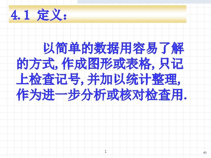 4. 1 定义： 以简单的数据用容易了解 的方式, 作成图形或表格, 只记 上检查记号, 并加以统计整理, 作为进一步分析或核对检查用. 1 43 