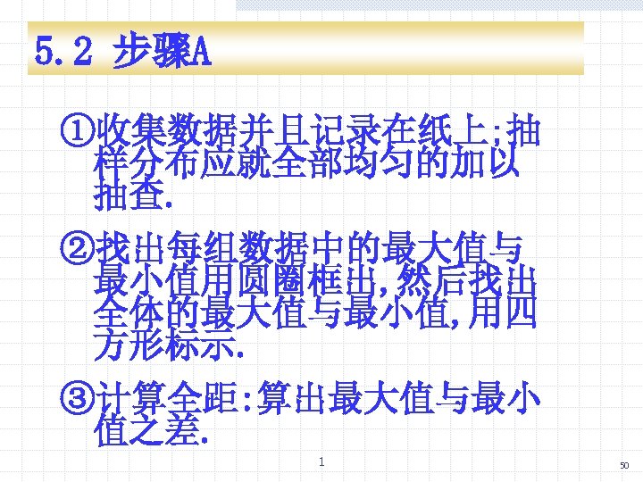 5. 2 步骤A ①收集数据并且记录在纸上; 抽 样分布应就全部均匀的加以 抽查. ②找出每组数据中的最大值与 最小值用圆圈框出, 然后找出 全体的最大值与最小值, 用四 方形标示. ③计算全距: