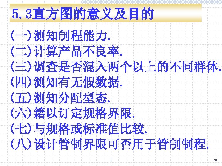 5. 3直方图的意义及目的 (一)测知制程能力. (二)计算产品不良率. (三)调查是否混入两个以上的不同群体. (四)测知有无假数据. (五)测知分配型态. (六)籍以订定规格界限. (七)与规格或标准值比较. (八)设计管制界限可否用于管制制程. 1 54 