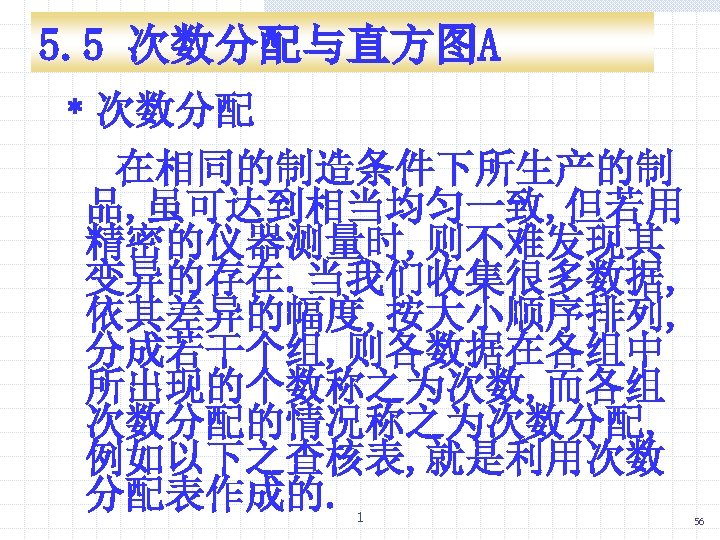 5. 5 次数分配与直方图A ﹡次数分配 在相同的制造条件下所生产的制 品, 虽可达到相当均匀一致, 但若用 精密的仪器测量时, 则不难发现其 变异的存在. 当我们收集很多数据, 依其差异的幅度, 按大小顺序排列,
