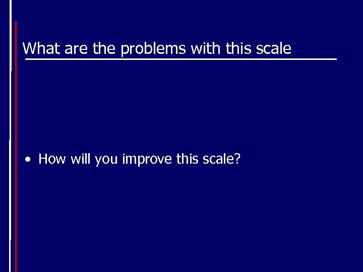 What are the problems with this scale • How will you improve this scale?