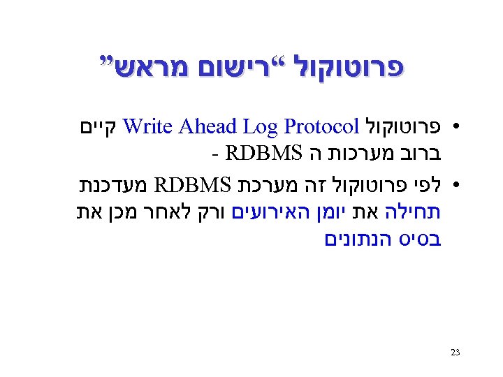  פרוטוקול “רישום מראש” • פרוטוקול Write Ahead Log Protocol קיים ברוב מערכות ה