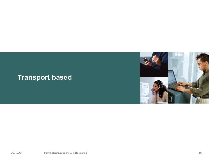 Transport based AC_2004 © 2004, Cisco Systems, Inc. All rights reserved. 16 