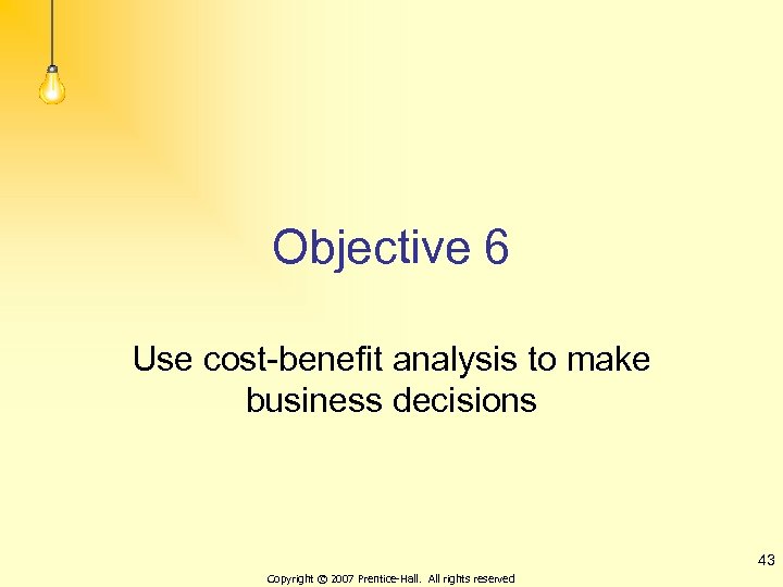 Objective 6 Use cost-benefit analysis to make business decisions 43 Copyright © 2007 Prentice-Hall.