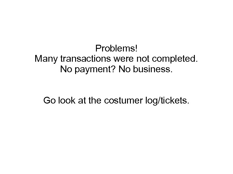 Problems! Many transactions were not completed. No payment? No business. Go look at the