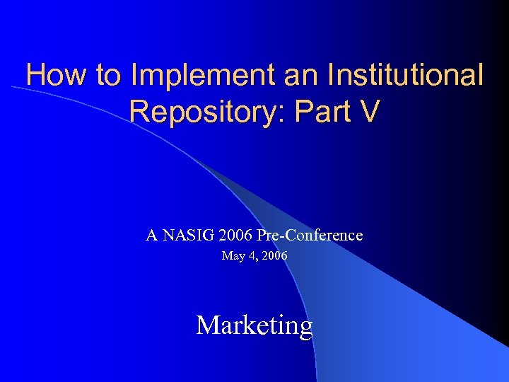 How to Implement an Institutional Repository: Part V A NASIG 2006 Pre-Conference May 4,